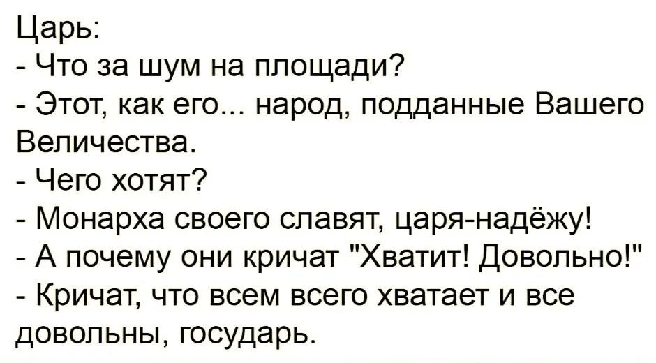 Царь: - Что за шум на площади? - Этот, как его... народ, подданные Вашего Величества. - Чего хотят? - Монарха своего славят, царя-надёжу! - А почему они кричат 