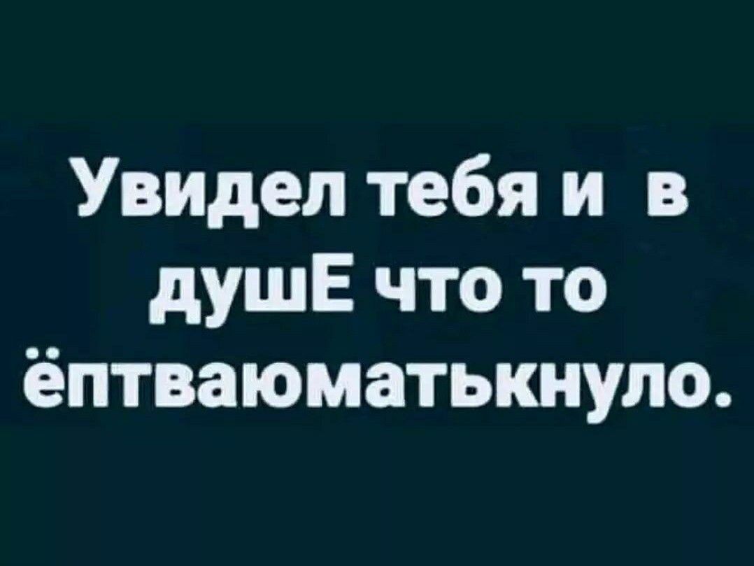 Увидел тебя и в душЕ что то ёптваюматькнуло.