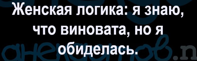 Женская логика: я знаю, что виновата, но я обиделась.