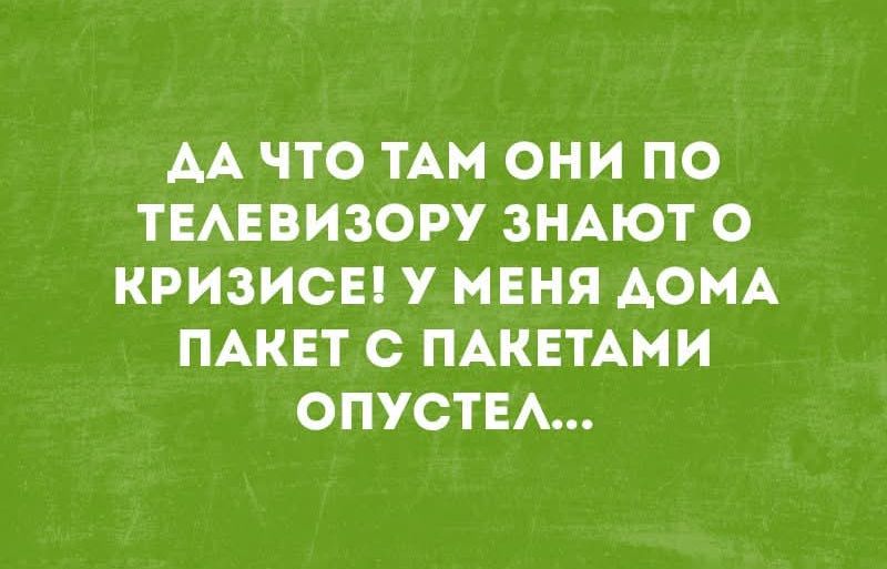 ДА ЧТО ТАМ ОНИ ПО ТЕЛЕВИЗОРУ ЗНАЮТ О КРИЗИСЕ! У МЕНЯ ДОМА ПАКЕТ С ПАКЕТАМИ ОПУСТЕЛ...