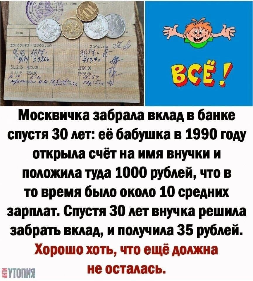 Москвичка забрала вклад в банке спустя 30 лет: её бабушка в 1990 году открыла счёт на имя внучки и положила туда 1000 рублей, что в то время было около 10 средних зарплат. Спустя 30 лет внучка решила забрать вклад, и получила 35 рублей. Хорошо хоть, что ещё должна не осталась. ВСЁ!