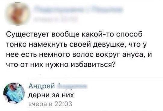 Существует вообще какой-то способ тонко намекнуть своей девушке, что у нее есть немного волос вокруг ануса, и что от них нужно избавиться? Андрей дерни за них