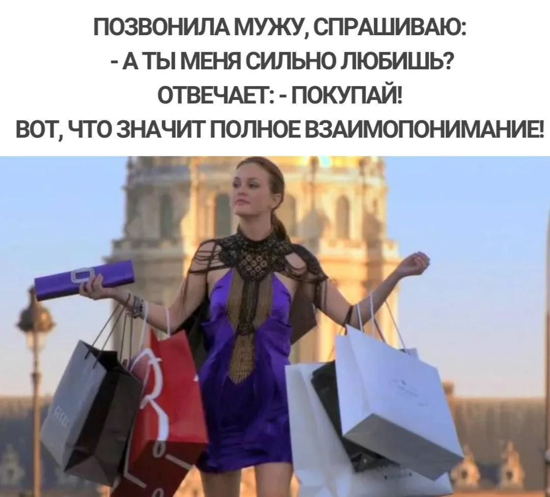 ПОЗВОНИЛА МУЖУ, СПРАШИВАЮ: - А ТЫ МЕНЯ СИЛЬНО ЛЮБИШЬ? ОТВЕЧАЕТ: - ПОКУПАЙ! ВОТ, ЧТО ЗНАЧИТ ПОЛНОЕ ВЗАИМОПОНИМАНИЕ!