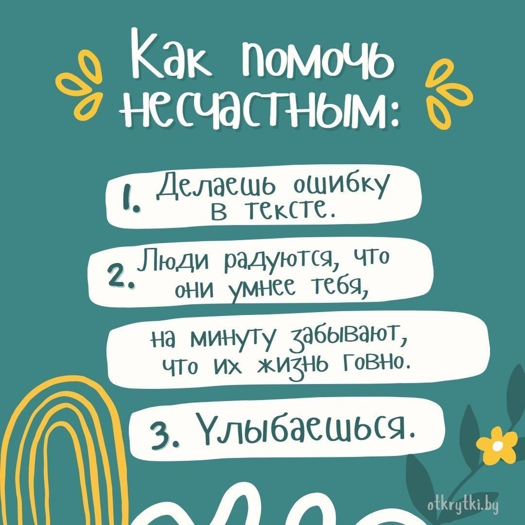 Как помочь несчастным:
1. Делаешь ошибку в тексте.
2. Люди радуются, что они умнее тебя, на минуту забывают, что их жизнь говно.
3. Улыбаешься.