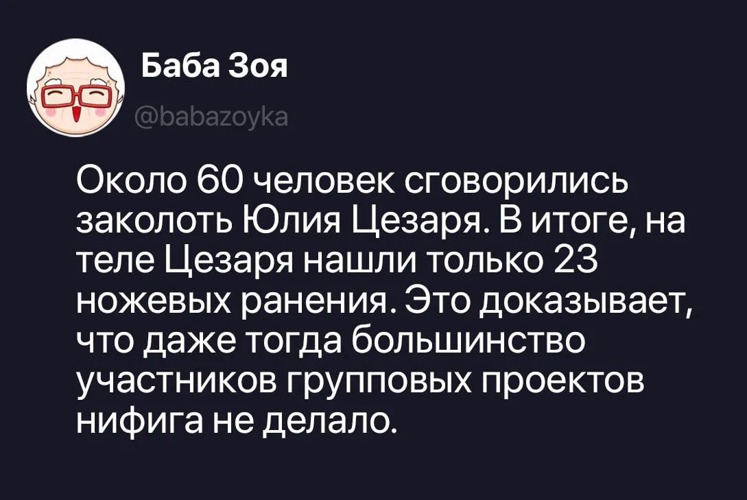 Баба Зоя @babazoyka Около 60 человек сговорились заколоть Юлия Цезаря. В итоге, на теле Цезаря нашли только 23 ножевых ранения. Это доказывает, что даже тогда большинство участников групповых проектов нифига не делало.