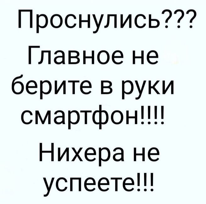 Проснулись??? Главное не берите в руки смартфон!!!! Нихера не успеете!!!