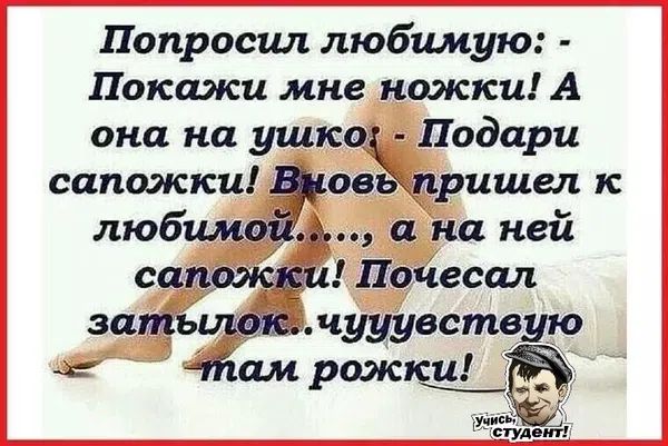 Попросил любимую: - Покажи мне ножки! А она на ушко: - Подари сапожки! Вновь пришел к любимой..., а на ней сапожки! Почесал затылок..чууувствую - там рожки! Учись, студент!