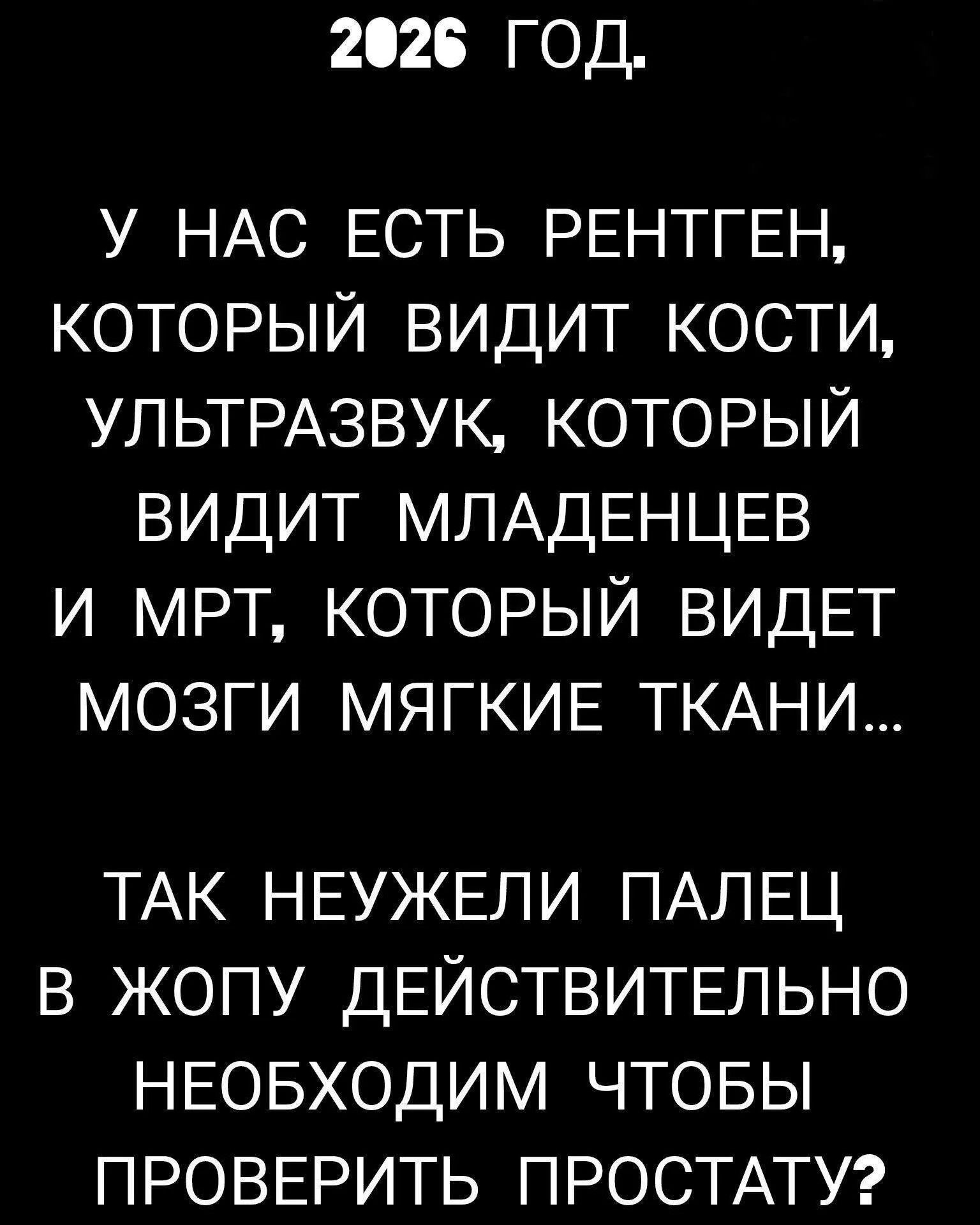 2026 ГОД.
У НАС ЕСТЬ РЕНТГЕН, КОТОРЫЙ ВИДИТ КОСТИ, УЛЬТРАЗВУК, КОТОРЫЙ ВИДИТ МЛАДЕНЦЕВ И МРТ, КОТОРЫЙ ВИДЕТ МОЗГИ МЯГКИЕ ТКАНИ...
ТАК НЕУЖЕЛИ ПАЛЕЦ В ЖОПУ ДЕЙСТВИТЕЛЬНО НЕОБХОДИМ ЧТОБЫ ПРОВЕРИТЬ ПРОСТАТУ?