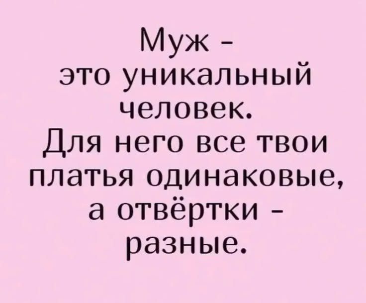 Муж - это уникальный человек. Для него все твои платья одинаковые, а отвёртки - разные.