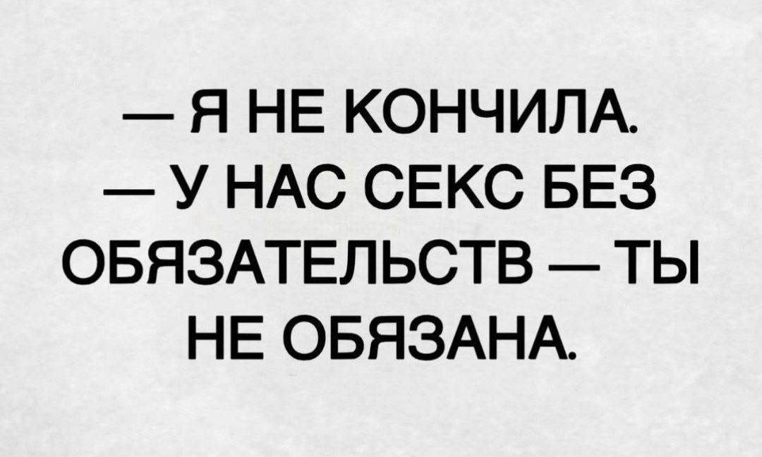 — Я НЕ КОНЧИЛА.
— У НАС СЕКС БЕЗ ОБЯЗАТЕЛЬСТВ — ТЫ НЕ ОБЯЗАНА.