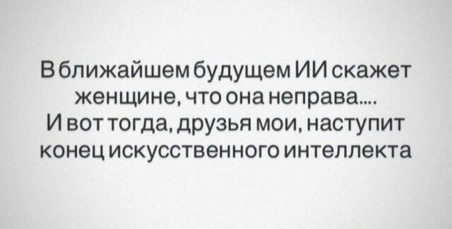 В ближайшем будущем ИИ скажет женщине, что она неправа.... И вот тогда, друзья мои, наступит конец искусственного интеллекта