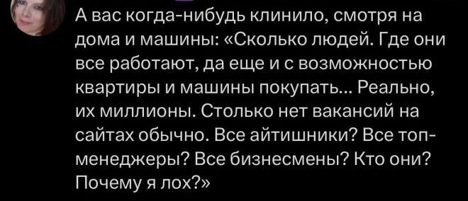 А вас когда-нибудь клинило, смотря на дома и машины: «Сколько людей. Где они все работают, да еще и с возможностью квартиры и машины покупать... Реально, их миллионы. Столько нет вакансий на сайтах обычно. Все айтишники? Все топ-менеджеры? Все бизнесмены? Кто они? Почему я лох?»