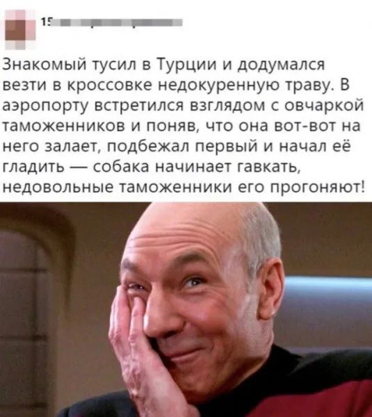 Знакомый тусил в Турции и додумался везти в кроссовке недокуренную траву. В аэропорту встретился взглядом с овчаркой таможенников и поняв, что она вот-вот на него залает, подбежал первый и начал её гладить — собака начинает гавкать, недовольные таможенники его прогоняют!