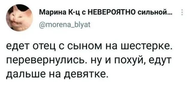 Марина К-ц с НЕВЕРОЯТНО сильной... @morena_blyat едет отец с сыном на шестерке. перевернулись. ну и похуй, едут дальше на девятке.
