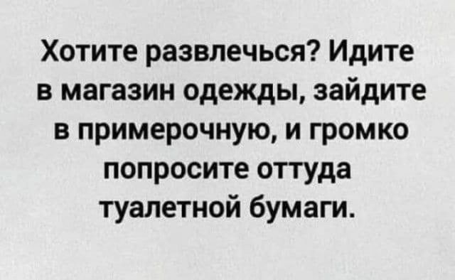 Хотите развлечься? Идите в магазин одежды, зайдите в примерочную, и громко попросите оттуда туалетной бумаги.