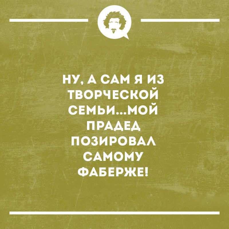 Ну, а сам я из творческой семьи... мой прадед позировал самому Фаберже!