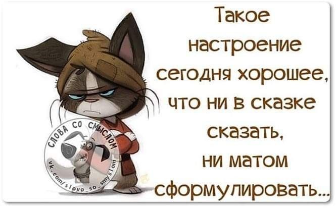 Такое настроение сегодня хорошее, что ни в сказке сказать, ни матом сформулировать...