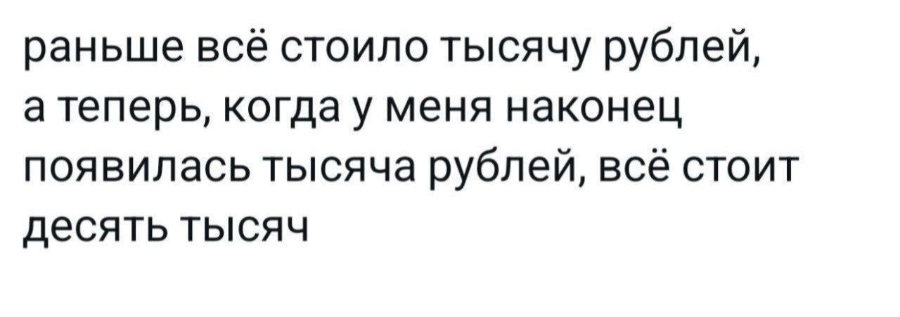 раньше всё стоило тысячу рублей, а теперь, когда у меня наконец появилась тысяча рублей, всё стоит десять тысяч
