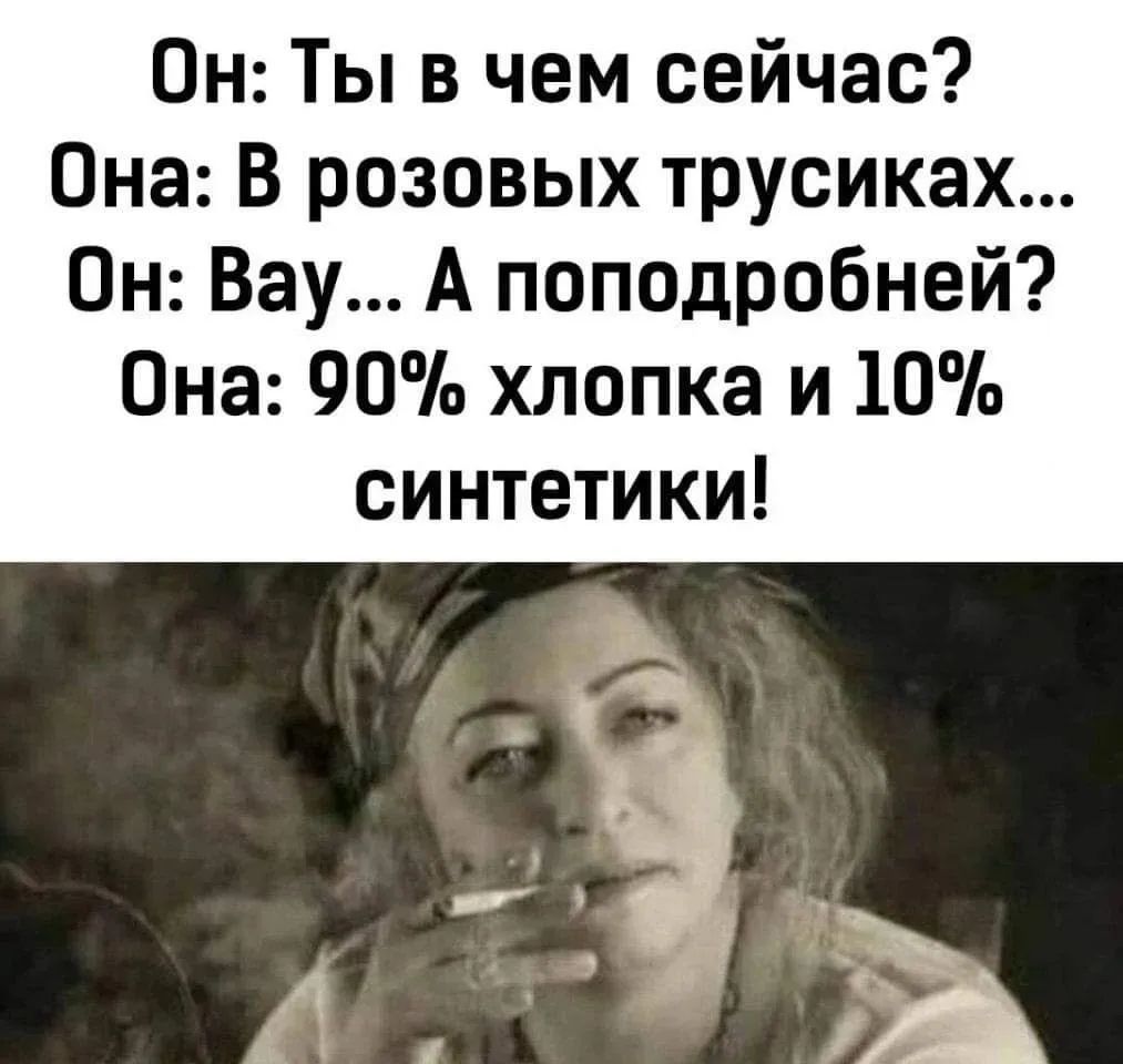Он: Ты в чем сейчас? Она: В розовых трусиках... Он: Вау... А поподробней? Она: 90% хлопка и 10% синтетики!