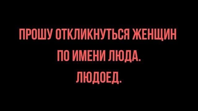 ПРОШУ ОТКЛИКНУТЬСЯ ЖЕНЩИН ПО ИМЕНИ ЛЮДА. ЛЮДОЕД.