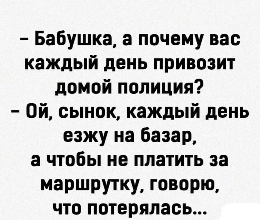 - Бабушка, а почему вас каждый день привозит домой полиция?
- Ой, сынок, каждый день езжу на базар, а чтобы не платить за маршрутку, говорю, что потерялась...