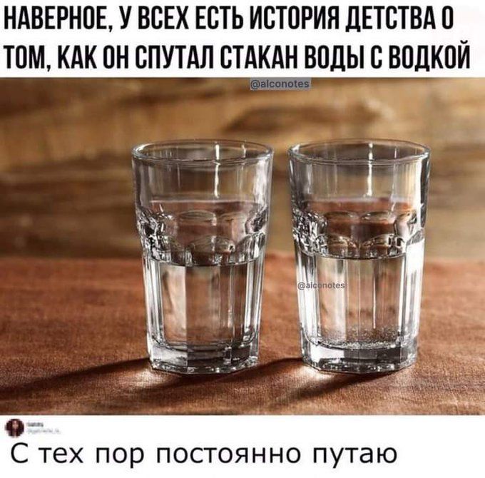 НАВЕРНОЕ, У ВСЕХ ЕСТЬ ИСТОРИЯ ДЕТСТВА О ТОМ, КАК ОН СПУТАЛ СТАКАН ВОДЫ С ВОДКОЙ. С тех пор постоянно путаю