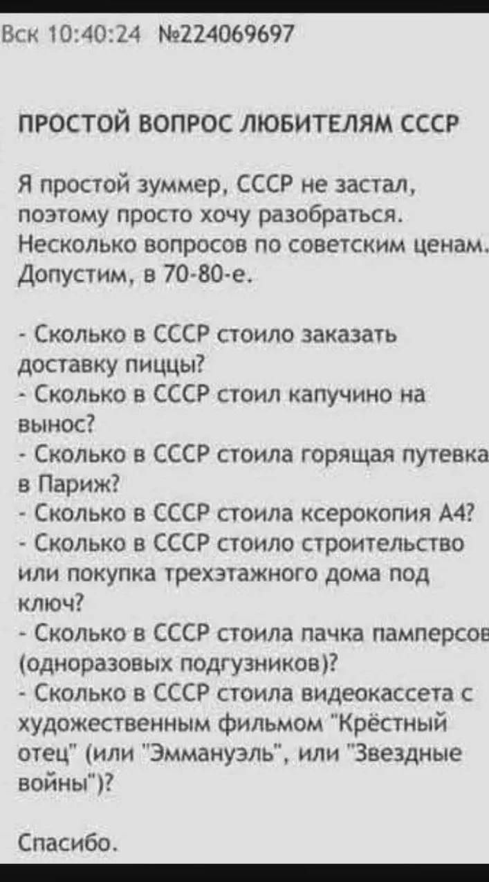 Вск 10:40:24 №224069697 простой вопрос любителям СССР Я простой зуммер, СССР не застал, поэтому просто хочу разобраться. Несколько вопросов по советским ценам. Допустим, в 70-80-е. - Сколько в СССР стоило заказать доставку пиццы? - Сколько в СССР стоил капучино на вынос? - Сколько в СССР стоила горящая путевка в Париж? - Сколько в СССР стоила