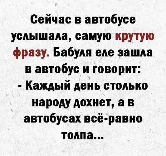 Сейчас в автобусе услышала, самую крутую фразу. Бабуля еле зашла в автобус и говорит: - Каждый день столько народу дохнет, а в автобусах всё-равно толпа...