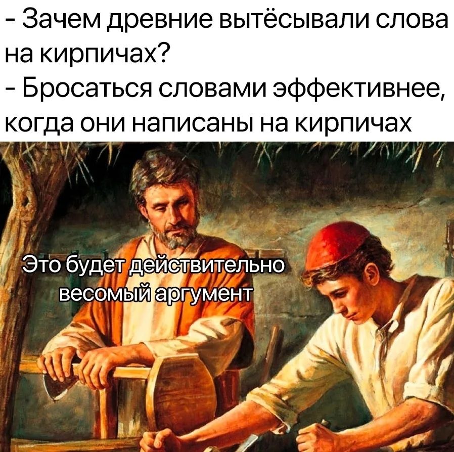 – Зачем древние вытёсывали слова на кирпичах?
– Бросаться словами эффективнее, когда они написаны на кирпичах
Это будет действительно весомый аргумент