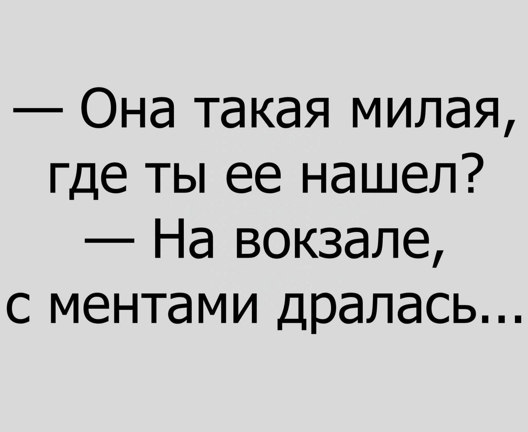 — Она такая милая, где ты ее нашел?
— На вокзале, с ментами дралась...