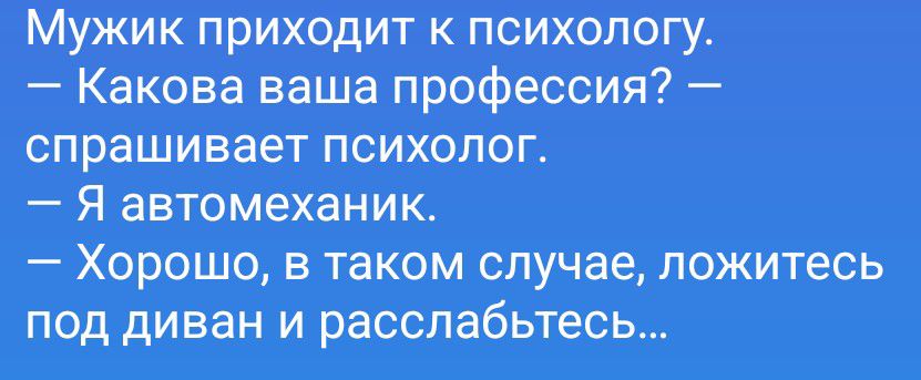 Мужик приходит к психологу. — Какова ваша профессия? — спрашивает психолог. — Я автомеханик. — Хорошо, в таком случае, ложитесь под диван и расслабьтесь...