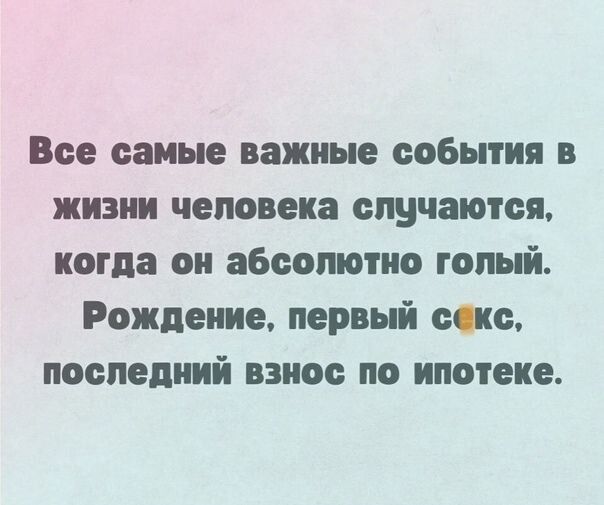 Все самые важные события в жизни человека случаются, когда он абсолютно голый. Рождение, первый секс, последний взнос по ипотеке.