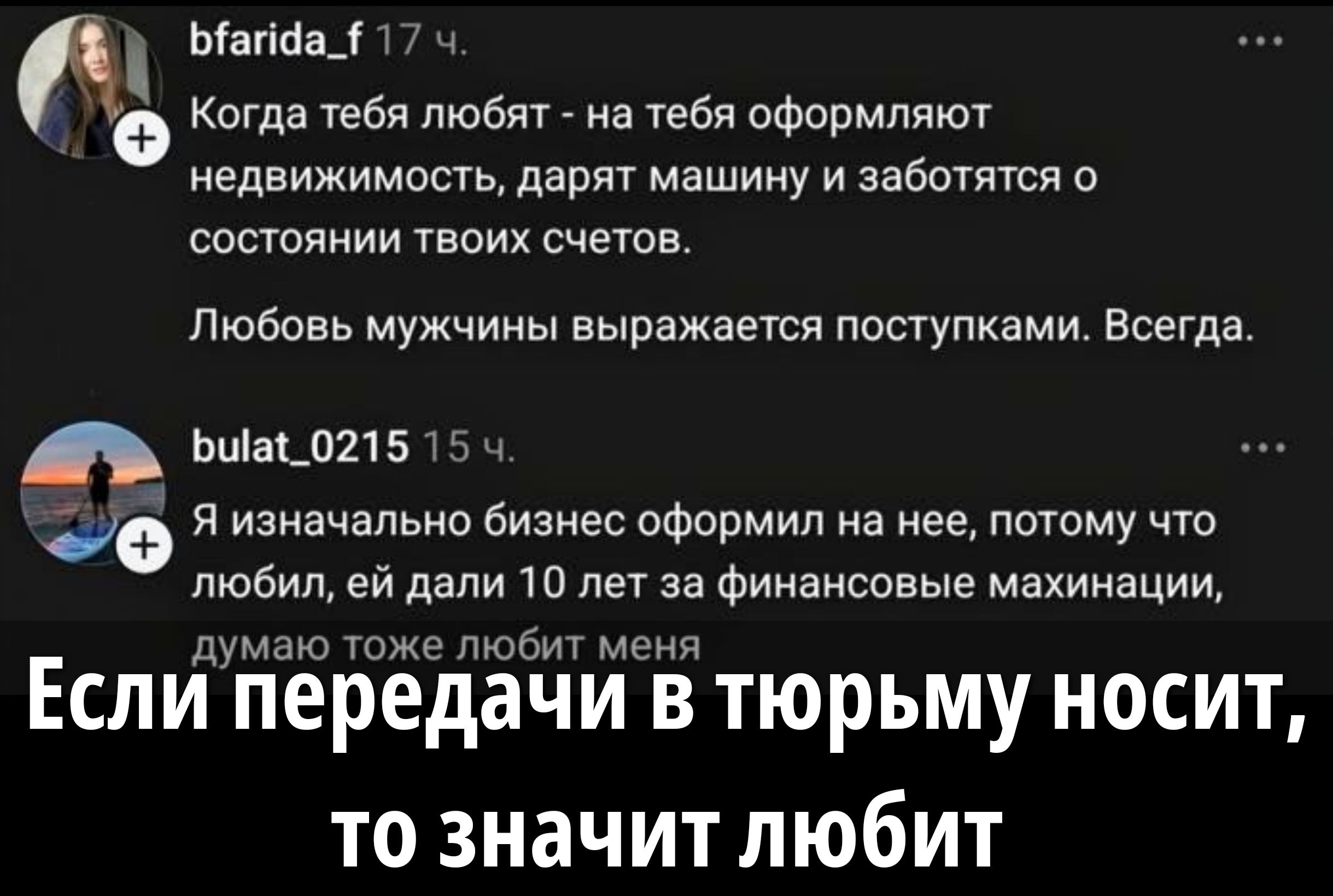 bfarida_f 17 ч. Когда тебя любят - на тебя оформляют недвижимость, дарят машину и заботятся о состоянии твоих счетов. Любовь мужчины выражается поступками. Всегда. bulat_0215 15 ч. Я изначально бизнес оформил на нее, потому что любил, ей дали 10 лет за финансовые махинации, думаю тоже любит меня. Если передачи в тюрьму носит, то значит любит