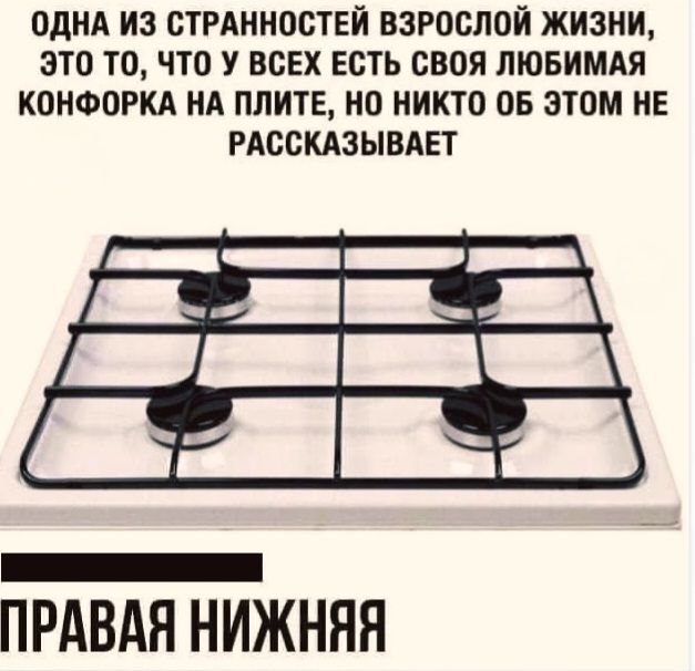 Одна из странностей взрослой жизни, это то, что у всех есть своя любимая конфорка на плите, но никто об этом не рассказывает ПРАВАЯ НИЖНЯЯ