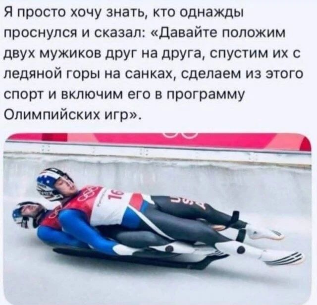 Я просто хочу знать, кто однажды проснулся и сказал: «Давайте положим двух мужиков друг на друга, спустим их с ледяной горы на санках, сделаем из этого спорт и включим его в программу Олимпийских игр».