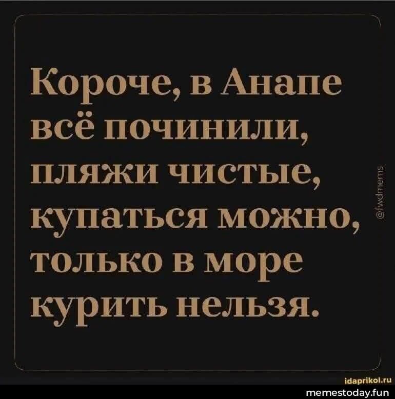 Короче, в Анапе всё починили, пляжи чистые, купаться можно, только в море курить нельзя.
