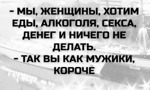 - МЫ, ЖЕНЩИНЫ, ХОТИМ ЕДЫ, АЛКОГОЛЯ, СЕКСА, ДЕНЕГ И НИЧЕГО НЕ ДЕЛАТЬ.
- ТАК ВЫ КАК МУЖИКИ, КОРОЧЕ