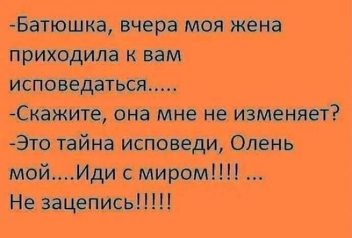 -Батюшка, вчера моя жена приходила к вам исповедаться..... -Скажите, она мне не изменяет? -Это тайна исповеди, Олень мой....Иди с миром!!!! ... Не зацепись!!!!!