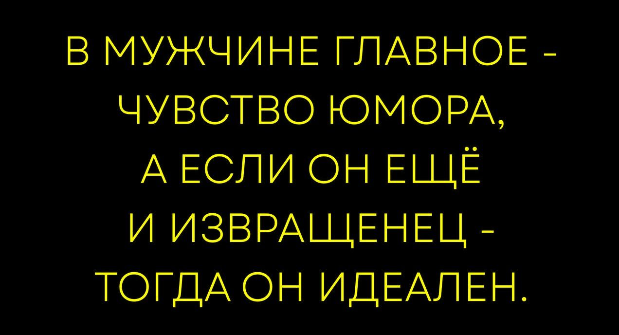 В МУЖЧИНЕ ГЛАВНОЕ - ЧУВСТВО ЮМОРА, А ЕСЛИ ОН ЕЩЁ И ИЗВРАЩЕНЕЦ - ТОГДА ОН ИДЕАЛЕН.