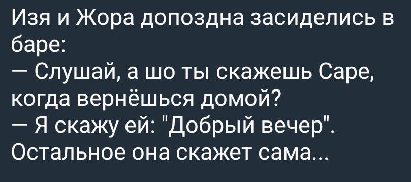 Изя и Жора допоздна засиделись в баре:
— Слушай, а шо ты скажешь Саре, когда вернёшься домой?
— Я скажу ей: 