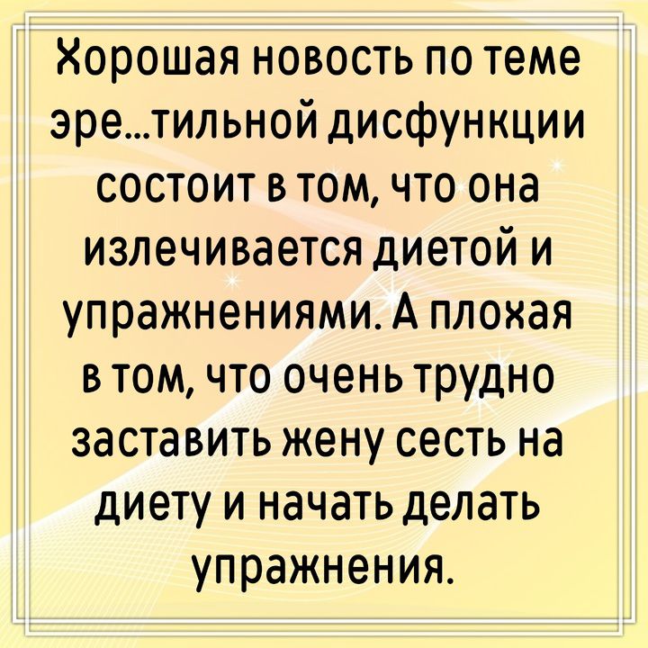 Хорошая новость по теме эре...тильной дисфункции состоит в том, что она излечивается диетой и упражнениями. А плохая в том, что очень трудно заставить жену сесть на диету и начать делать упражнения.
