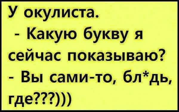 У окулиста. - Какую букву я сейчас показываю? - Вы сами-то, бл*дь, где???)))