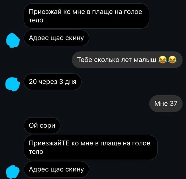 Приезжай ко мне в плаще на голое тело. Адрес щас скину. Тебе сколько лет малыш 😂😂😂. 20 через 3 дня. Мне 37. Ой сори. ПриезжаЙТЕ ко мне в плаще на голое тело. Адрес щас скину.