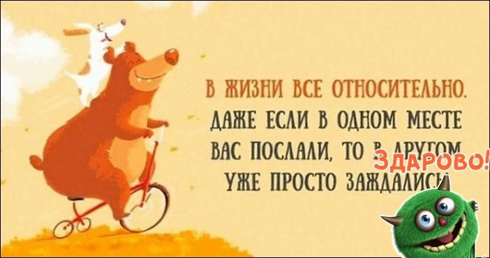 В ЖИЗНИ ВСЕ ОТНОСИТЕЛЬНО. ДАЖЕ ЕСЛИ В ОДНОМ МЕСТЕ ВАС ПОСЛАЛИ, ТО В ДРУГОМ УЖЕ ПРОСТО ЗАЖДАЛИСЬ ЗДАРОВО!
