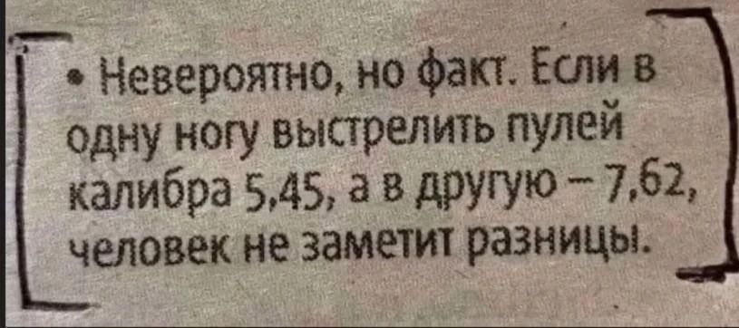 Невероятно, но факт. Если в одну ногу выстрелить пулей калибра 5,45, а в другую – 7,62, человек не заметит разницы.