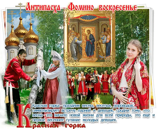 Антипасха - Фомино воскресенье. Красная горка - праздник весны, веселья, хороводов, символизирует встречу парней и девушек, сродни тому, что весна - это начало новой жизни для всей природы, это ещё и первое весеннее гуляние молодых девушек. Красная горка