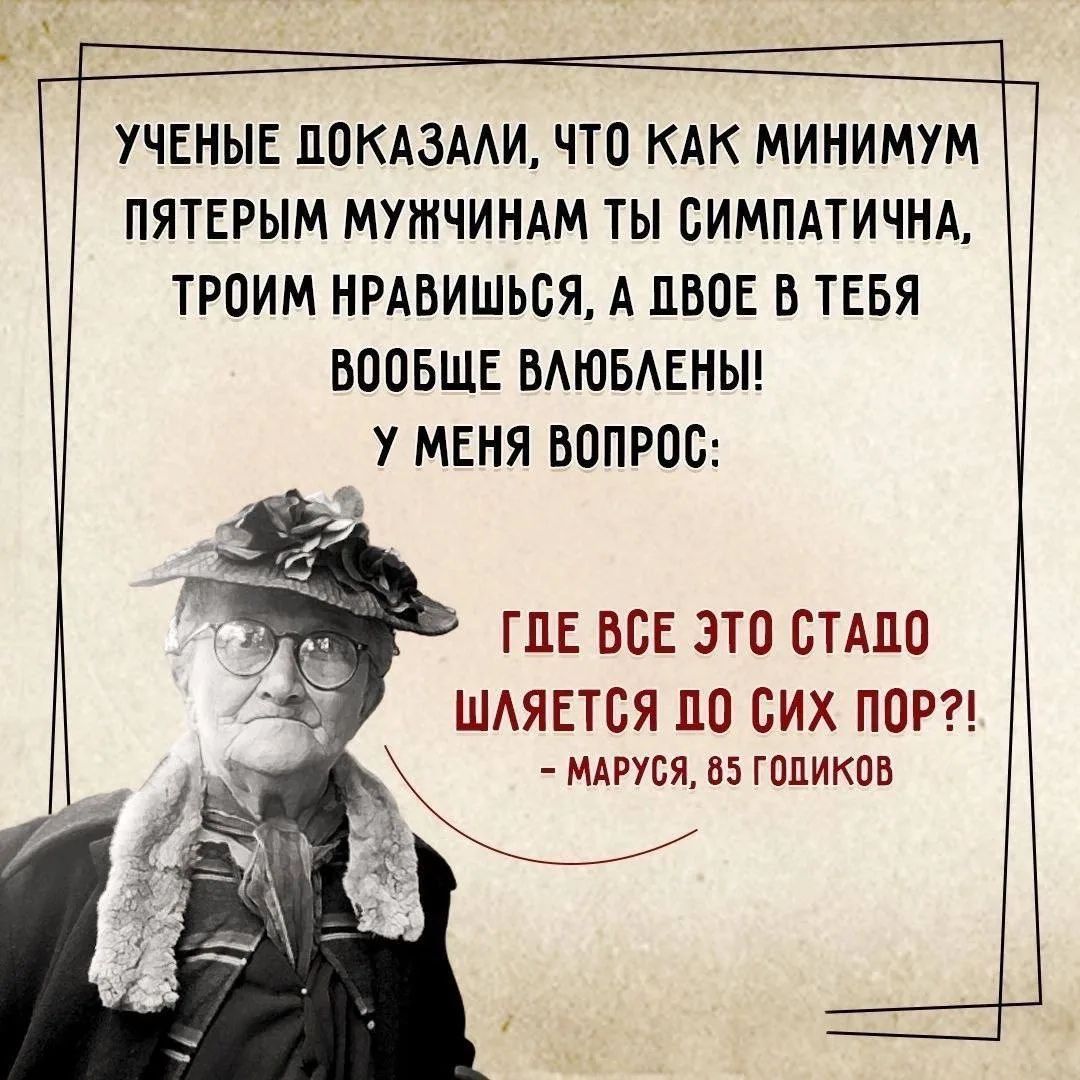 УЧЕНЫЕ ДОКАЗАЛИ, ЧТО КАК МИНИМУМ ПЯТЕРЫМ МУЖЧИНАМ ТЫ СИМПАТИЧНА, ТРОИМ НРАВИШЬСЯ, А ДВОЕ В ТЕБЯ ВООБЩЕ ВЛЮБЛЕНЫ! У МЕНЯ ВОПРОС: ГДЕ ВСЕ ЭТО СТАДО ШЛЯЕТСЯ ДО СИХ ПОР?! - МАРУСЯ, 85 ГОДИКОВ