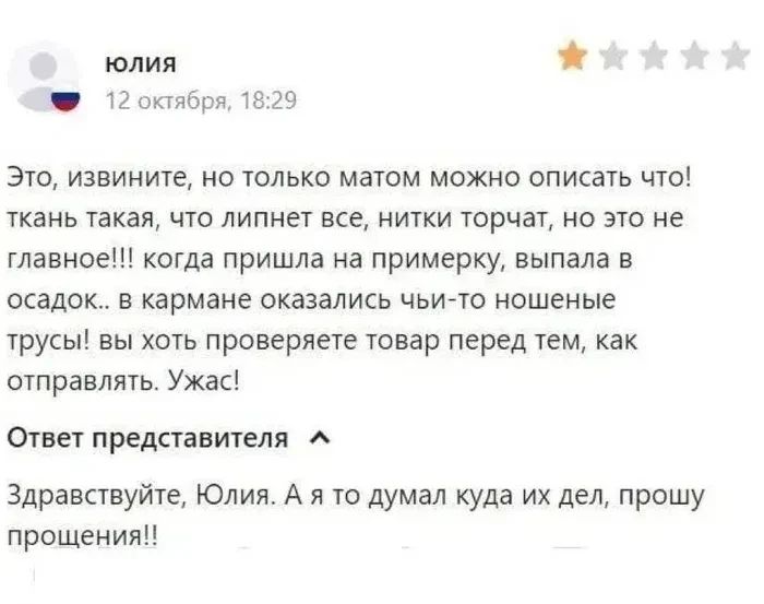 Это, извините, но только матом можно описать что! ткань такая, что липнет все, нитки торчат, но это не главное!!! когда пришла на примерку, выпала в осадок.. в кармане оказались чьи-то ношеные трусы! вы хоть проверяете товар перед тем, как отправлять. Ужас! Здравствуйте, Юлия. А я то думал куда их дел, прошу прощения!!