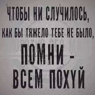 ЧТОБЫ НИ СЛУЧИЛОСЬ, КАК БЫ ТЯЖЕЛО ТЕБЕ НЕ БЫЛО, ПОМНИ - ВСЕМ ПОХУЙ