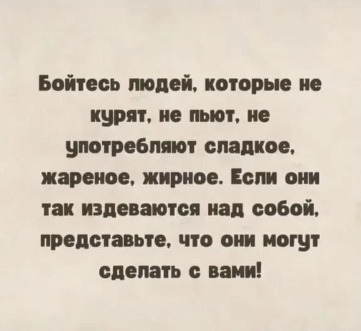 Бойтесь людей, которые не курят, не пьют, не употребляют сладкое, жареное, жирное. Если они так издеваются над собой, представьте, что они могут сделать с вами!
